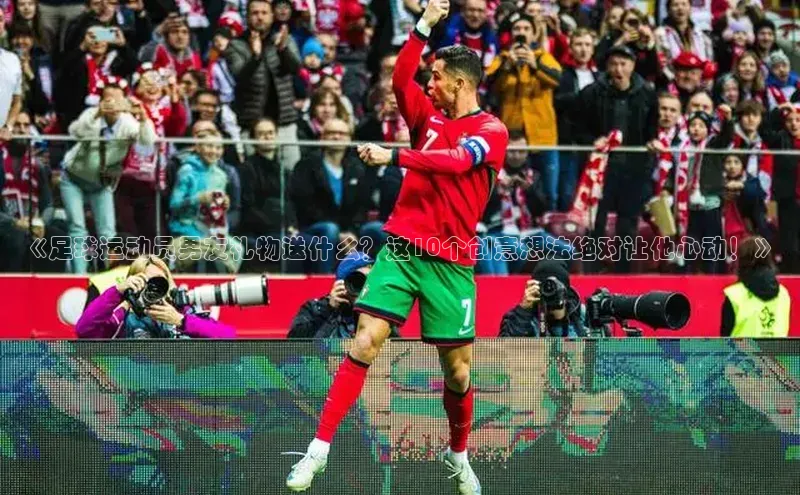 恒盛娱乐官网百度百聘《足球运动员男友礼物送什么？这10个创意想法绝对让他心动！》