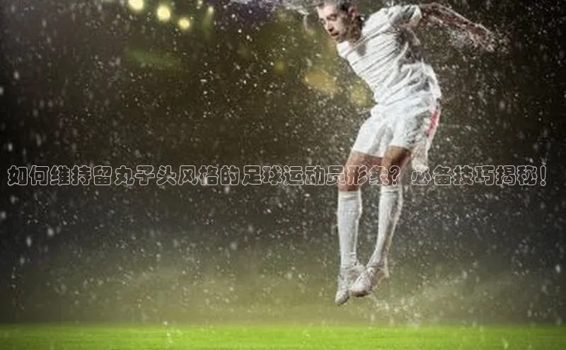 恒盛平台登录颐驰 06如何维持留丸子头风格的足球运动员形象？必备技巧揭秘！