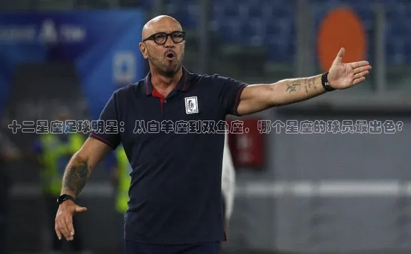 恒盛app下载百度教育十二星座足球明星：从白羊座到双鱼座，哪个星座的球员最出色?