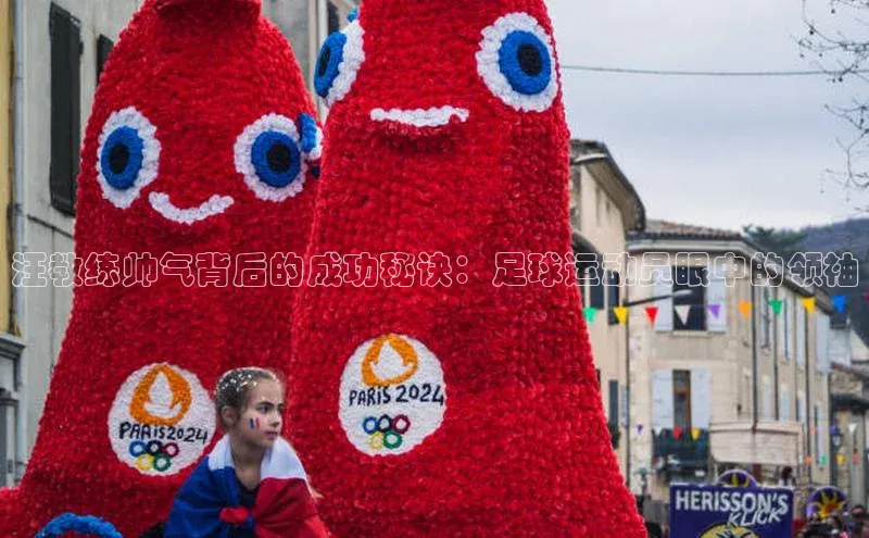 恒盛平台登录入口网站百度人工翻译汪教练帅气背后的成功秘诀：足球运动员眼中的领袖