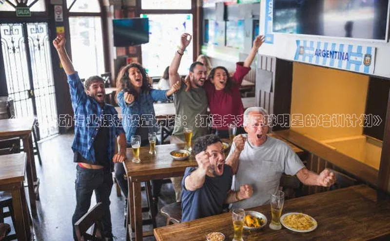 恒盛注册官网入口姚记科技《足球运动专业课程设置方案：打造未来足球明星的培训计划》