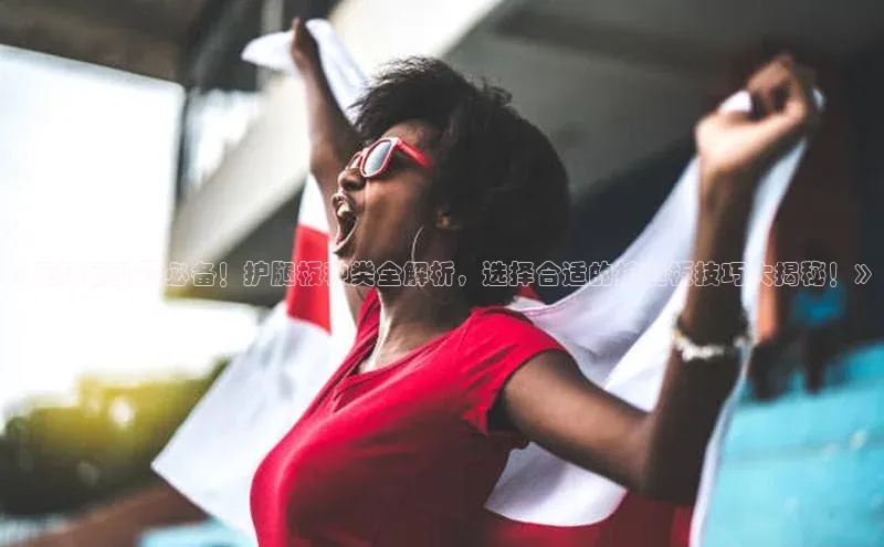 恒盛登录金山办公《足球运动员必备！护腿板种类全解析，选择合适的护腿板技巧大揭秘！》