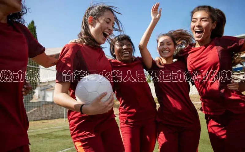 恒盛平台登录入口网页版同程燃动赛场：简笔画火柴人展现运动赛事的魅力