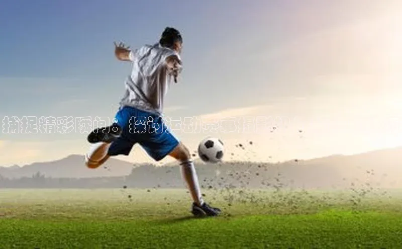 恒盛注册吧登录入口携程捕捉精彩瞬间：探讨运动赛事摄影机位策略与技巧