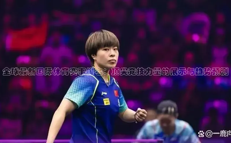 恒盛注册官网入口百度社团赞助平台全球最新国际体育赛事排名：顶尖竞技力量的展示与趋势预测