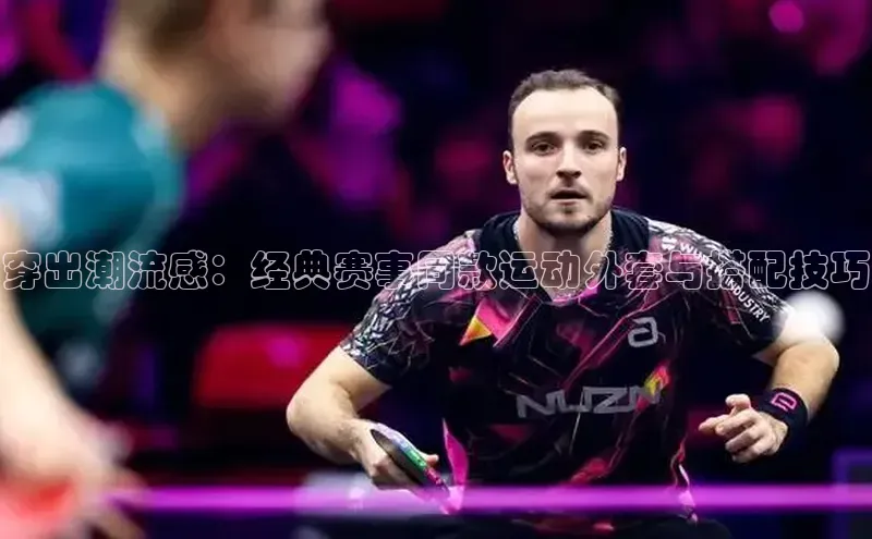 恒盛登录文心一言穿出潮流感：经典赛事同款运动外套与搭配技巧