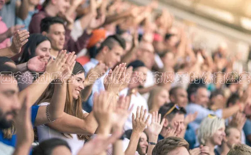西安运动盛会：全面展示城市风采的体育盛宴
