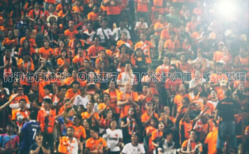 青海七月激越：回顾西宁八月的体育盛事与文化碰撞