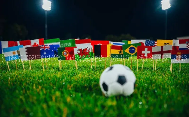 追溯传统与现代：亚洲赛事纪念运动服饰的创新之路