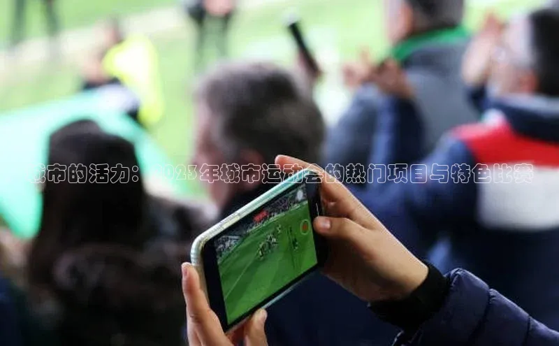 城市的活力：2023年城市运动会的热门项目与特色比赛