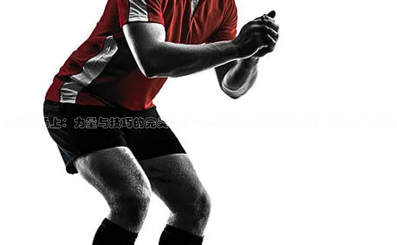 沙排赛场上：力量与技巧的完美融合——顶尖沙排运动员的技艺与心理策略