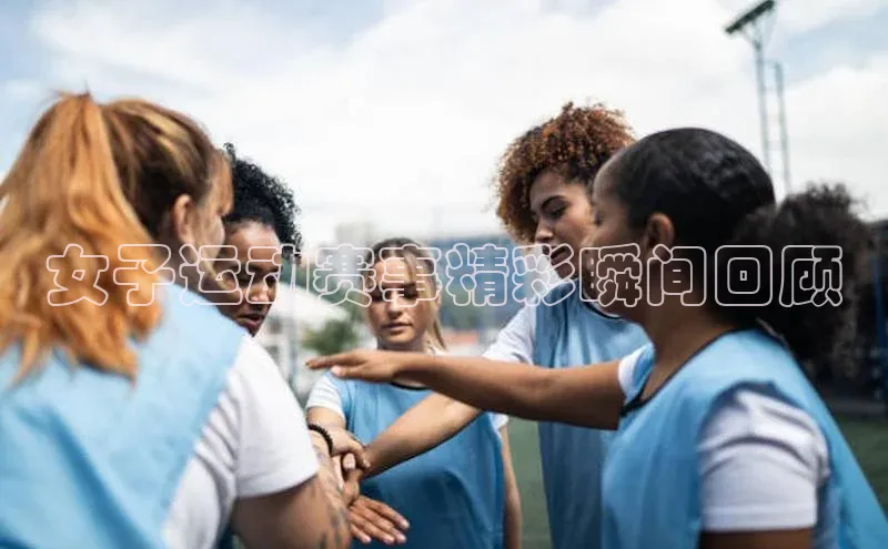 女子运动赛事精彩瞬间回顾
