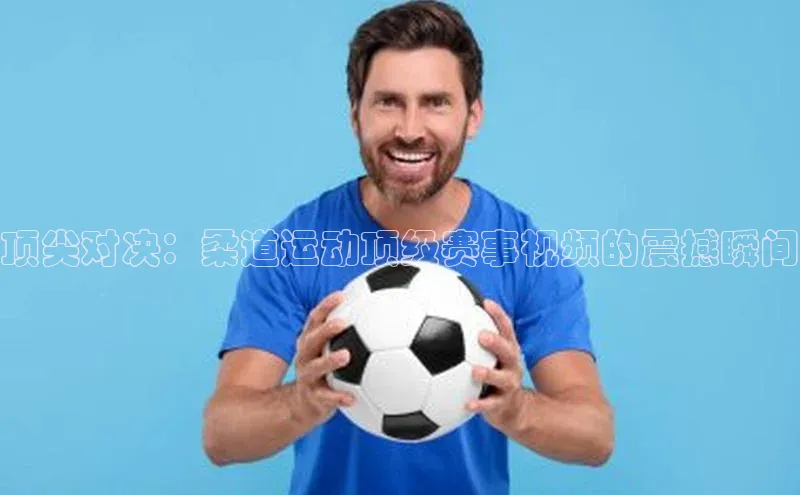 顶尖对决：柔道运动顶级赛事视频的震撼瞬间