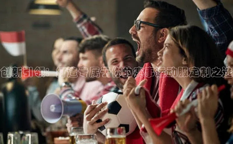 创新引领：打造专属于你的赛事运动服定制之选
