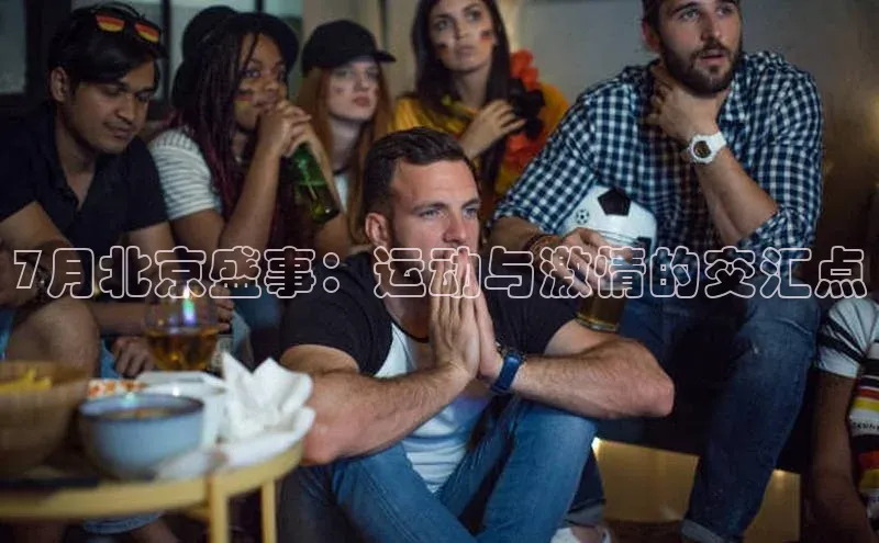 7月北京盛事：运动与激情的交汇点