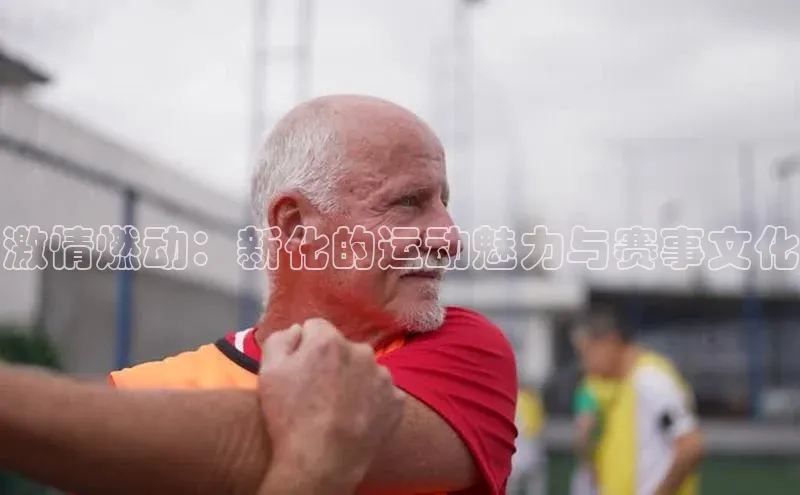 激情燃动：新化的运动魅力与赛事文化