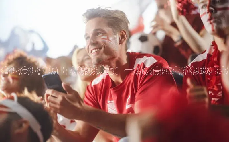 省运会运动场上的精彩赛事：一场体育盛宴的视觉盛宴