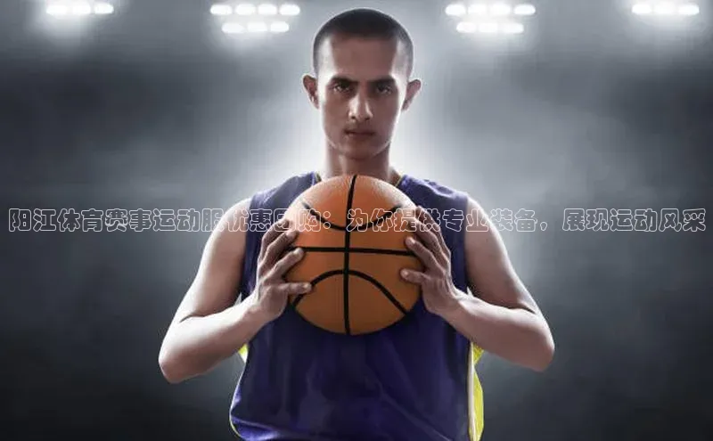 阳江体育赛事运动服优惠团购：为你提供专业装备，展现运动风采