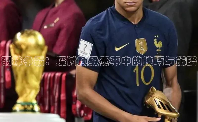 羽球争霸：探讨顶级赛事中的技巧与策略
