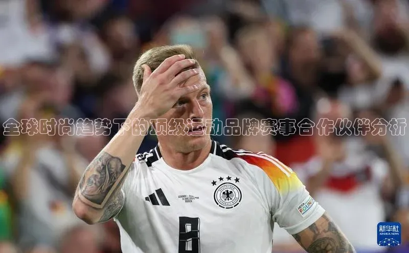 全球时尚趋势下的顶级运动品牌赛事合作伙伴分析