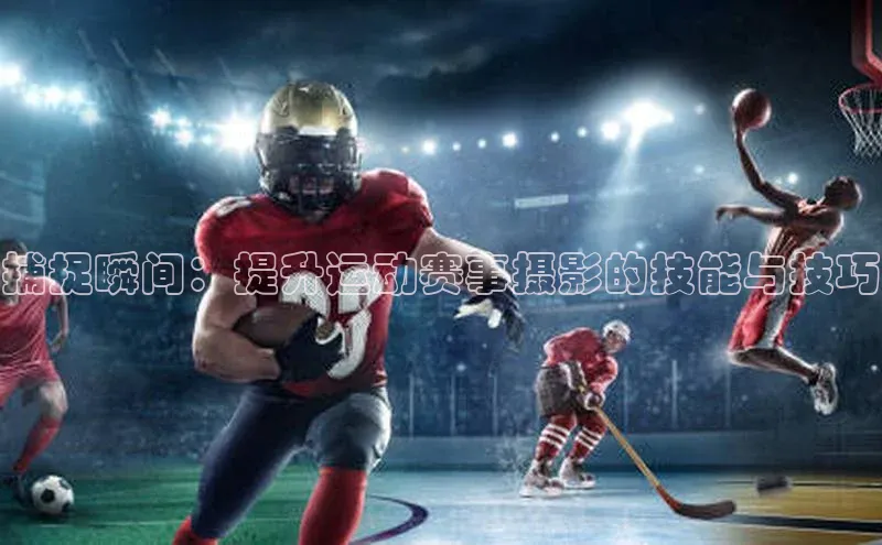 捕捉瞬间：提升运动赛事摄影的技能与技巧