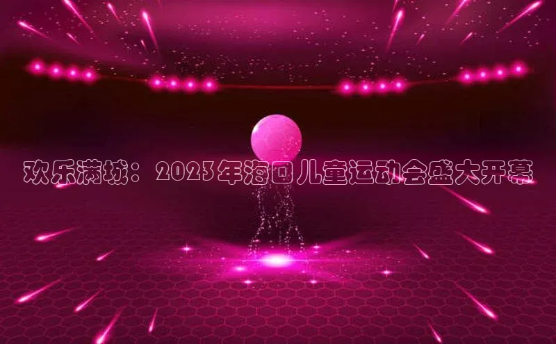 欢乐满城：2023年海口儿童运动会盛大开幕