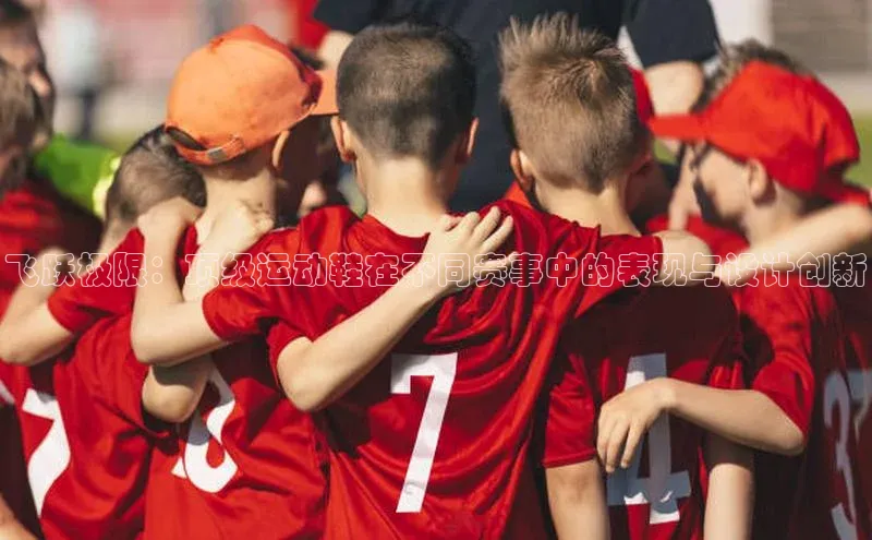 飞跃极限：顶级运动鞋在不同赛事中的表现与设计创新