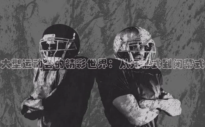 大型运动会的精彩世界：从开幕式到闭幕式