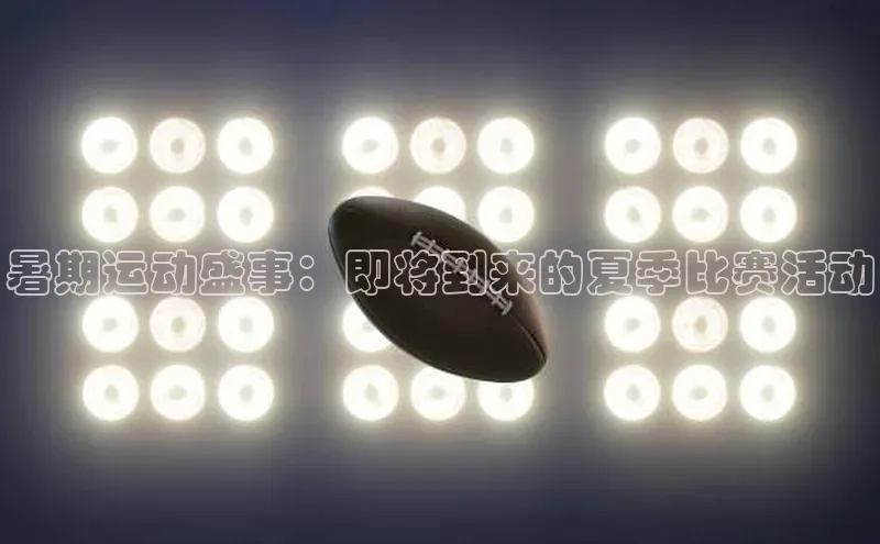 暑期运动盛事：即将到来的夏季比赛活动