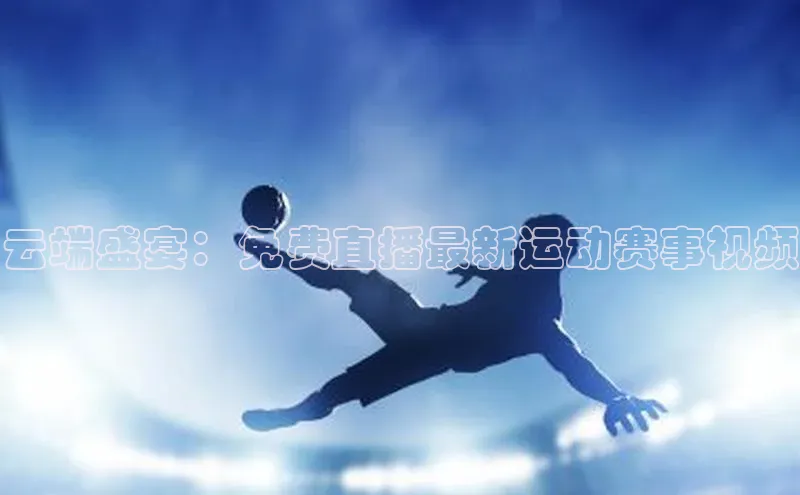 云端盛宴：免费直播最新运动赛事视频