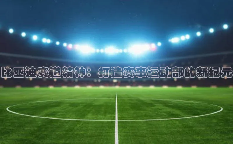 比亚迪赛道精神：打造赛事运动部的新纪元